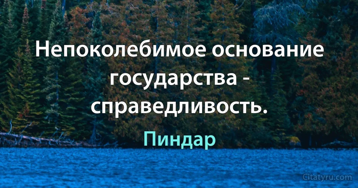 Непоколебимое основание государства - справедливость. (Пиндар)