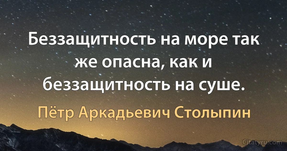 Беззащитность на море так же опасна, как и беззащитность на суше. (Пётр Аркадьевич Столыпин)