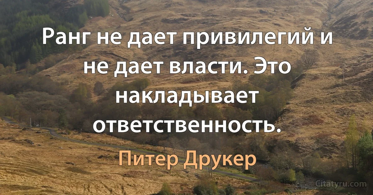 Ранг не дает привилегий и не дает власти. Это накладывает ответственность. (Питер Друкер)