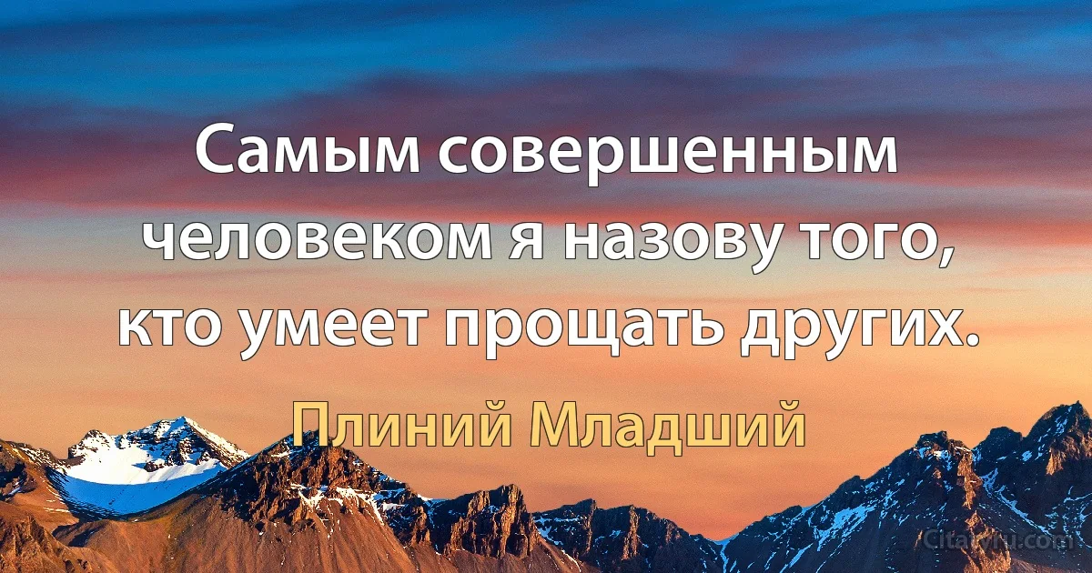 Самым совершенным человеком я назову того, кто умеет прощать других. (Плиний Младший)