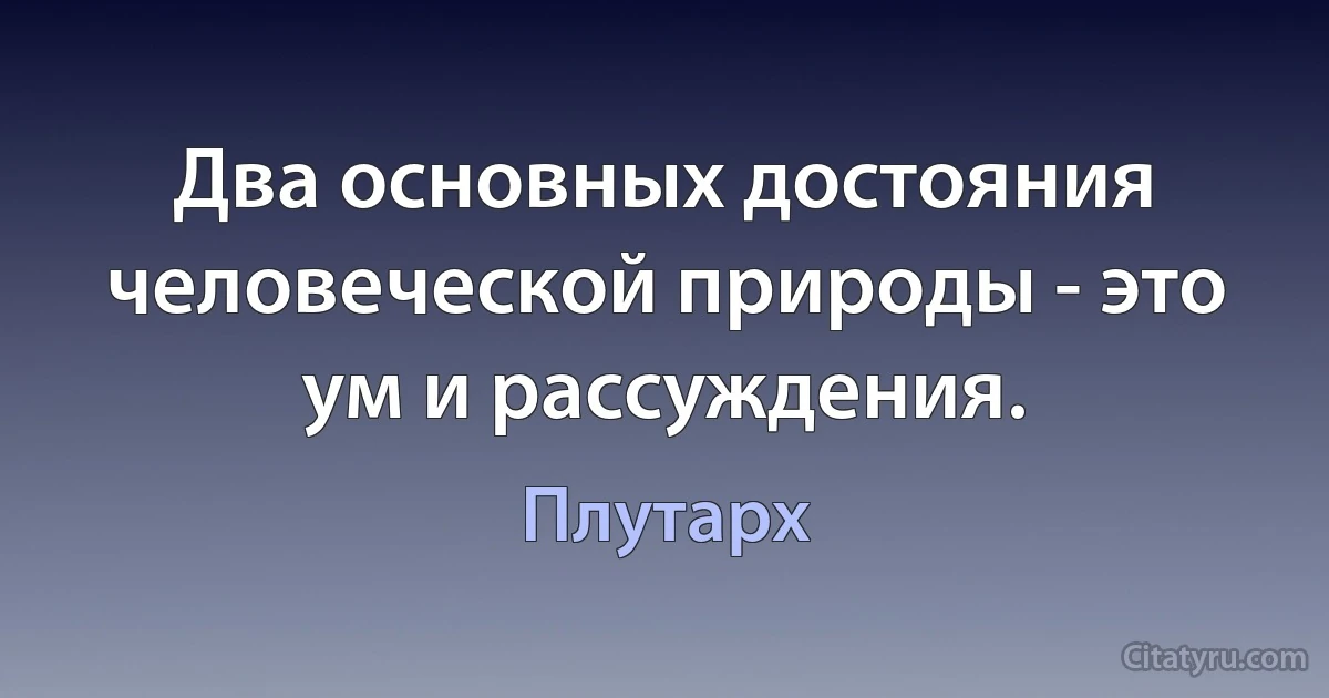 Два основных достояния человеческой природы - это ум и рассуждения. (Плутарх)