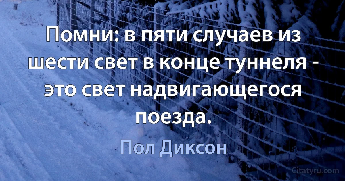 Помни: в пяти случаев из шести свет в конце туннеля - это свет надвигающегося поезда. (Пол Диксон)