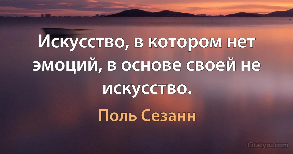 Искусство, в котором нет эмоций, в основе своей не искусство. (Поль Сезанн)