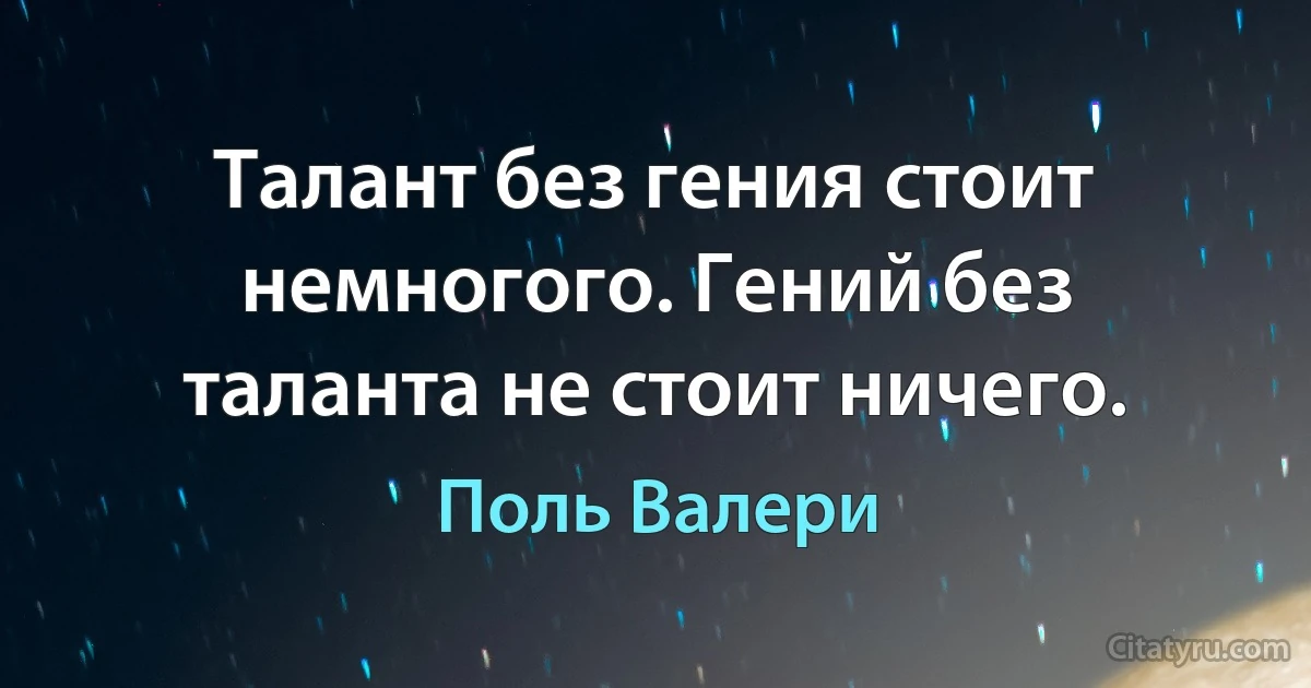 Талант без гения стоит немногого. Гений без таланта не стоит ничего. (Поль Валери)