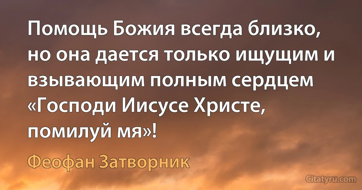 Помощь Божия всегда близко, но она дается только ищущим и взывающим полным сердцем «Господи Иисусе Христе, помилуй мя»! (Феофан Затворник)