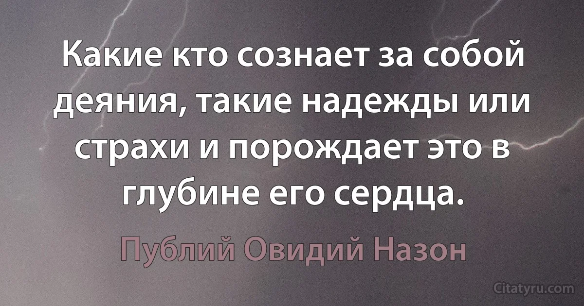 Какие кто сознает за собой деяния, такие надежды или страхи и порождает это в глубине его сердца. (Публий Овидий Назон)