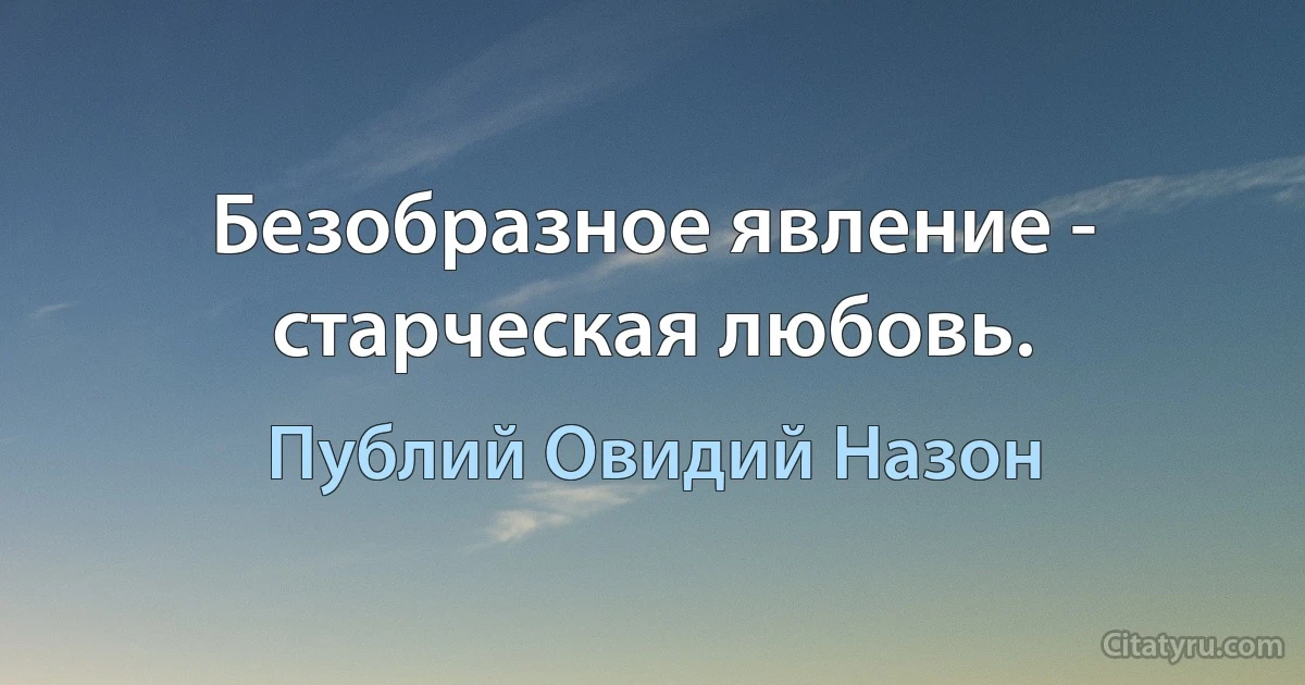 Безобразное явление - старческая любовь. (Публий Овидий Назон)