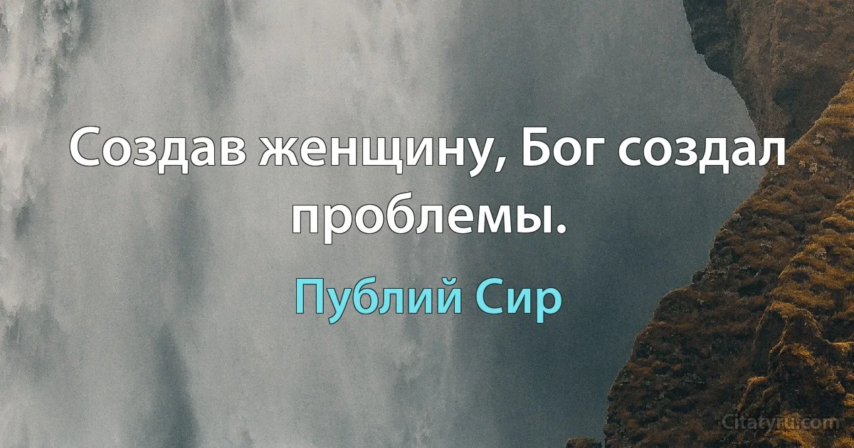 Создав женщину, Бог создал проблемы. (Публий Сир)