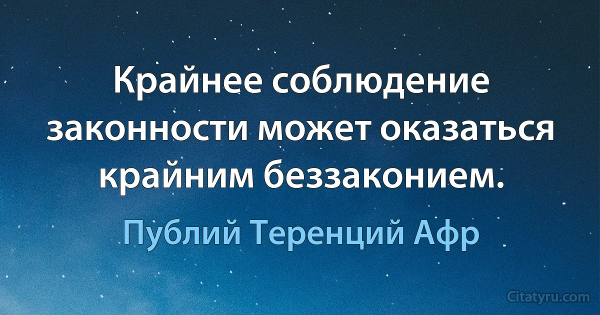 Крайнее соблюдение законности может оказаться крайним беззаконием. (Публий Теренций Афр)