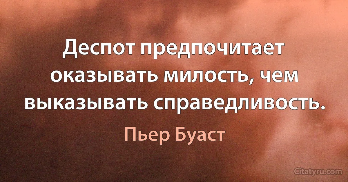 Деспот предпочитает оказывать милость, чем выказывать справедливость. (Пьер Буаст)