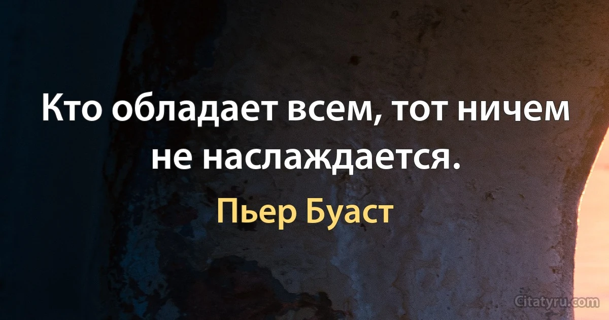 Кто обладает всем, тот ничем не наслаждается. (Пьер Буаст)