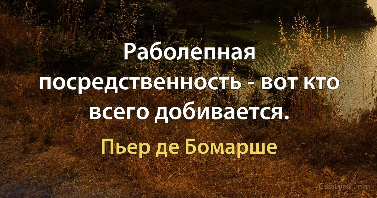 Раболепная посредственность - вот кто всего добивается. (Пьер де Бомарше)