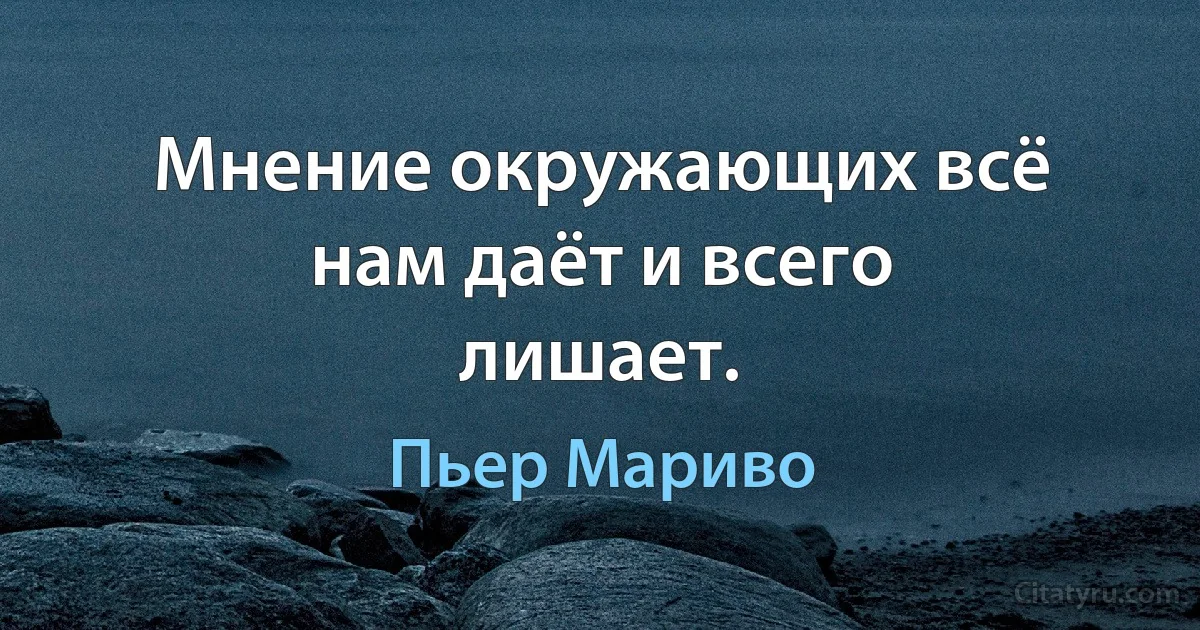 Мнение окружающих всё нам даёт и всего лишает. (Пьер Мариво)