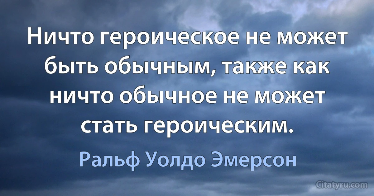 Ничто героическое не может быть обычным, также как ничто обычное не может стать героическим. (Ральф Уолдо Эмерсон)