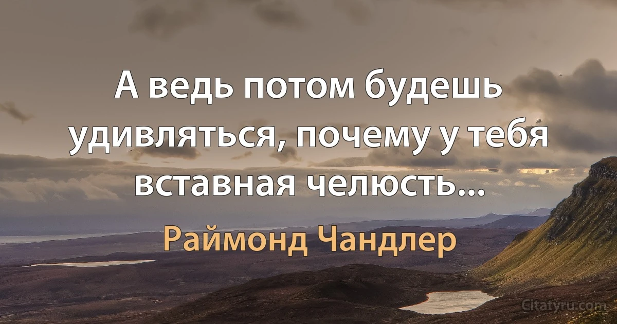 А ведь потом будешь удивляться, почему у тебя вставная челюсть... (Раймонд Чандлер)