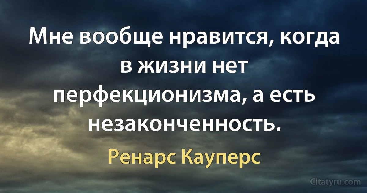 Мне вообще нравится, когда в жизни нет перфекционизма, а есть незаконченность. (Ренарс Кауперс)