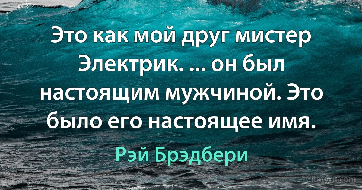 Это как мой друг мистер Электрик. ... он был настоящим мужчиной. Это было его настоящее имя. (Рэй Брэдбери)