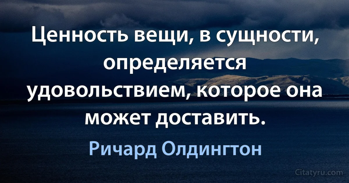 Ценность вещи, в сущности, определяется удовольствием, которое она может доставить. (Ричард Олдингтон)