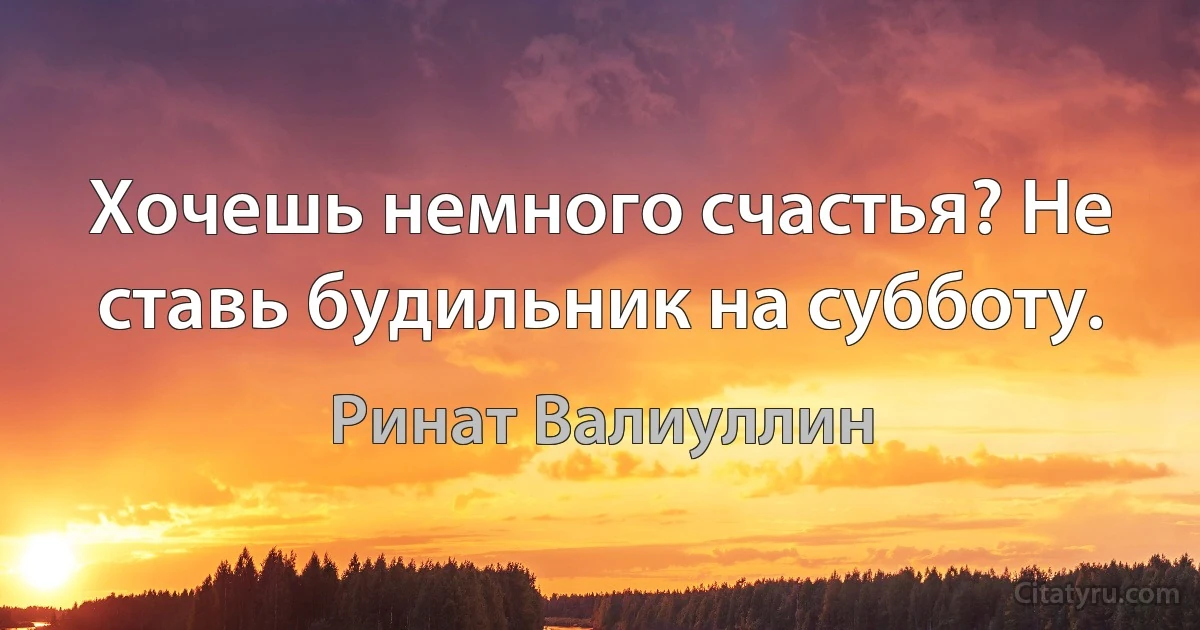 Хочешь немного счастья? Не ставь будильник на субботу. (Ринат Валиуллин)