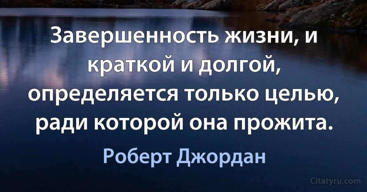 Завершенность жизни, и краткой и долгой, определяется только целью, ради которой она прожита. (Роберт Джордан)