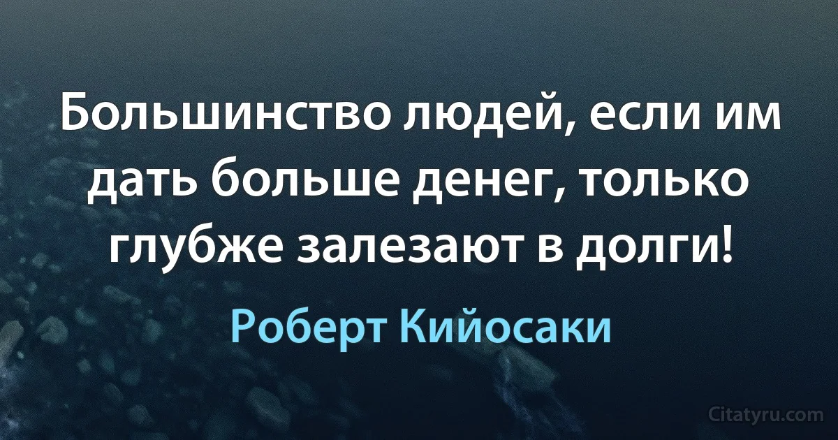 Большинство людей, если им дать больше денег, только глубже залезают в долги! (Роберт Кийосаки)