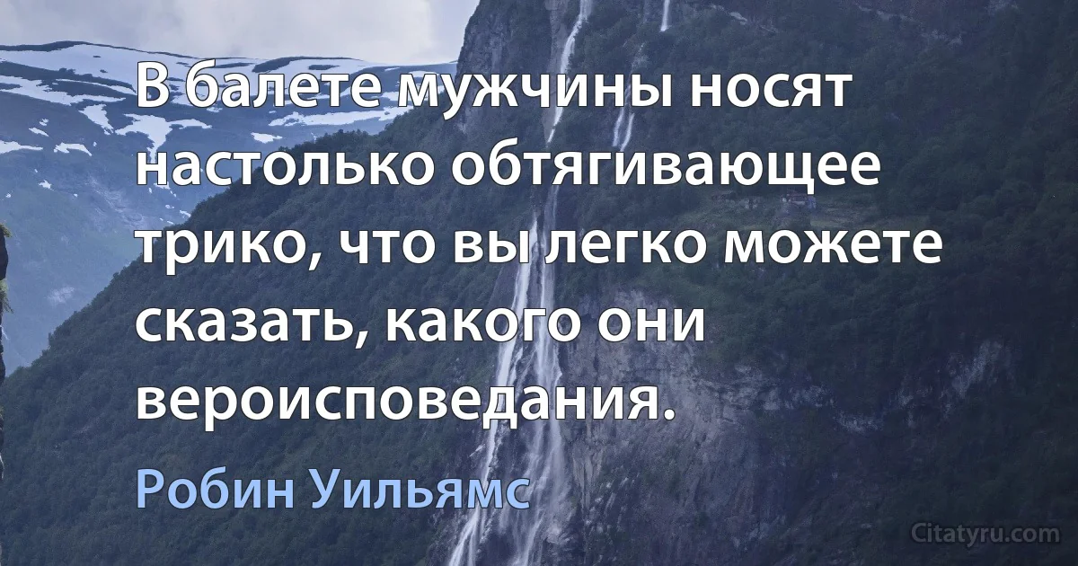 В балете мужчины носят настолько обтягивающее трико, что вы легко можете сказать, какого они вероисповедания. (Робин Уильямс)