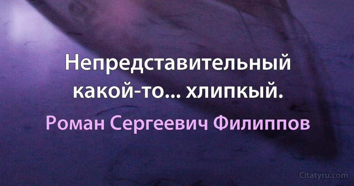 Непредставительный какой-то... хлипкый. (Роман Сергеевич Филиппов)