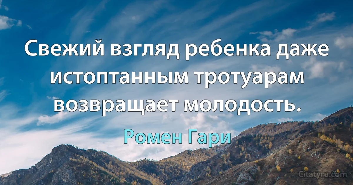 Свежий взгляд ребенка даже истоптанным тротуарам возвращает молодость. (Ромен Гари)