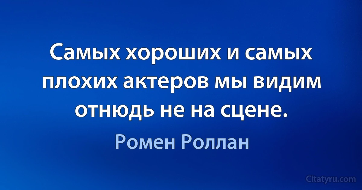 Самых хороших и самых плохих актеров мы видим отнюдь не на сцене. (Ромен Роллан)