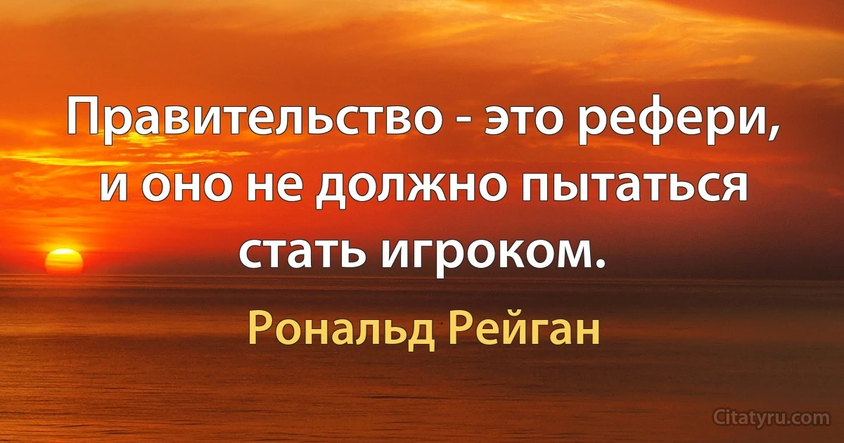 Правительство - это рефери, и оно не должно пытаться стать игроком. (Рональд Рейган)