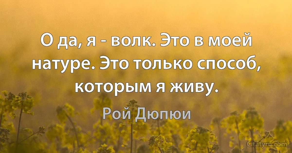 О да, я - волк. Это в моей натуре. Это только способ, которым я живу. (Рой Дюпюи)