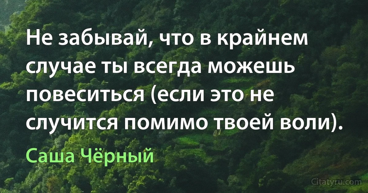 Не забывай, что в крайнем случае ты всегда можешь повеситься (если это не случится помимо твоей воли). (Саша Чёрный)