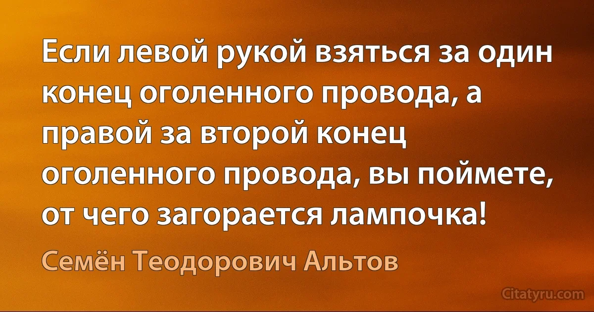 Если левой рукой взяться за один конец оголенного провода, а правой за второй конец оголенного провода, вы поймете, от чего загорается лампочка! (Семён Теодорович Альтов)