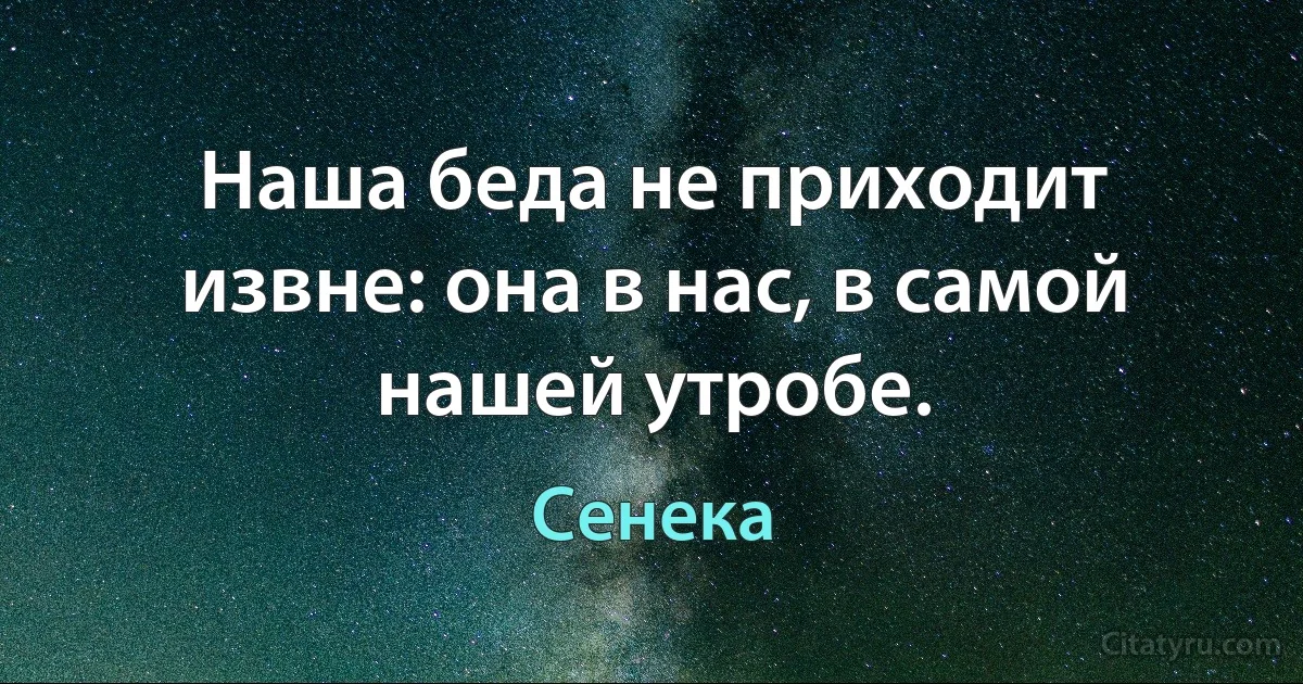 Наша беда не приходит извне: она в нас, в самой нашей утробе. (Сенека)