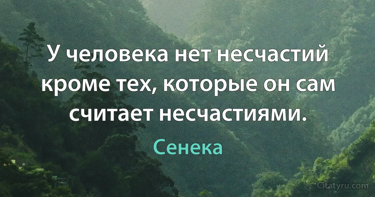 У человека нет несчастий кроме тех, которые он сам считает несчастиями. (Сенека)