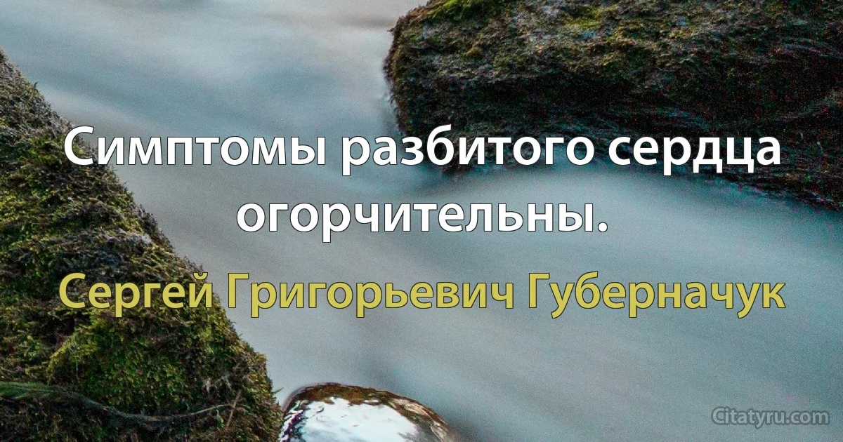 Симптомы разбитого сердца огорчительны. (Сергей Григорьевич Губерначук)