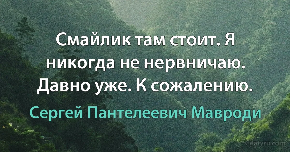 Смайлик там стоит. Я никогда не нервничаю. Давно уже. К сожалению. (Сергей Пантелеевич Мавроди)