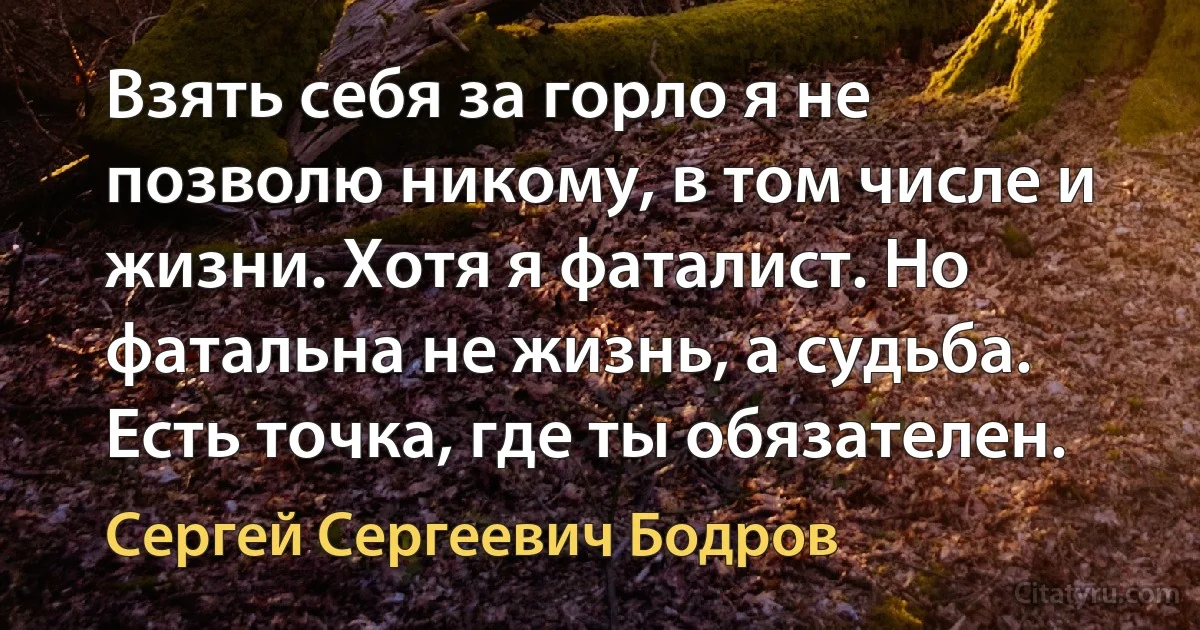 Взять себя за горло я не позволю никому, в том числе и жизни. Хотя я фаталист. Но фатальна не жизнь, а судьба. Есть точка, где ты обязателен. (Сергей Сергеевич Бодров)