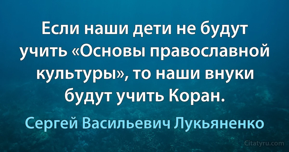 Если наши дети не будут учить «Основы православной культуры», то наши внуки будут учить Коран. (Сергей Васильевич Лукьяненко)