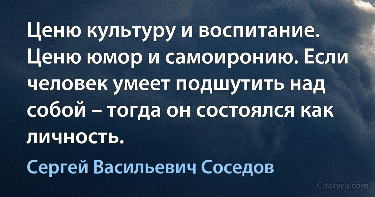 Ценю культуру и воспитание. Ценю юмор и самоиронию. Если человек умеет подшутить над собой – тогда он состоялся как личность. (Сергей Васильевич Соседов)