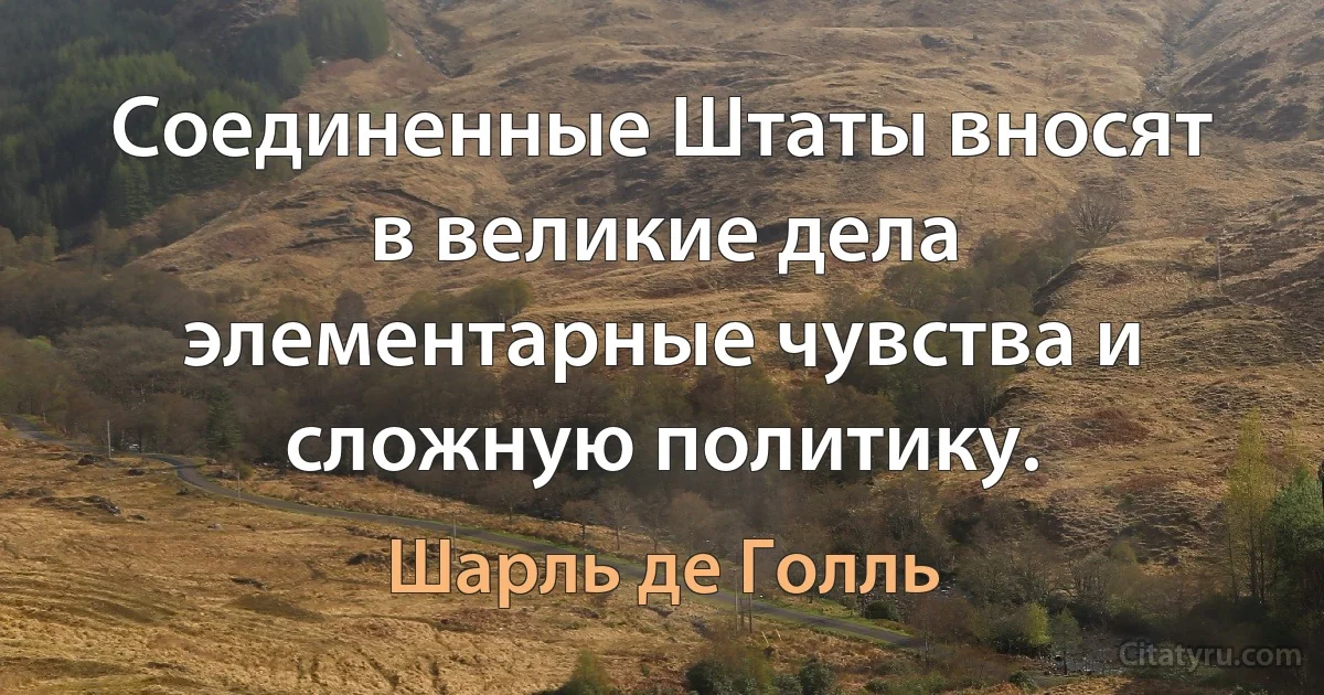 Соединенные Штаты вносят в великие дела элементарные чувства и сложную политику. (Шарль де Голль)