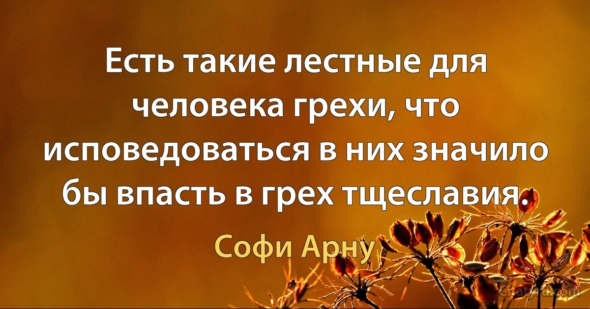 Есть такие лестные для человека грехи, что исповедоваться в них значило бы впасть в грех тщеславия. (Софи Арну)