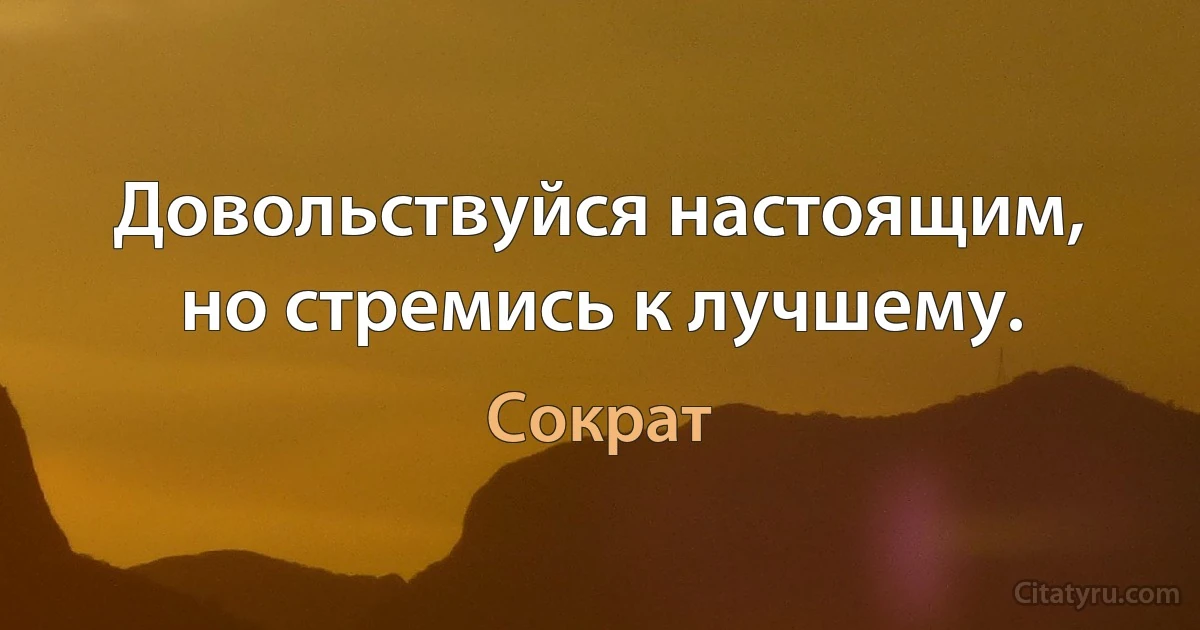 Довольствуйся настоящим, но стремись к лучшему. (Сократ)