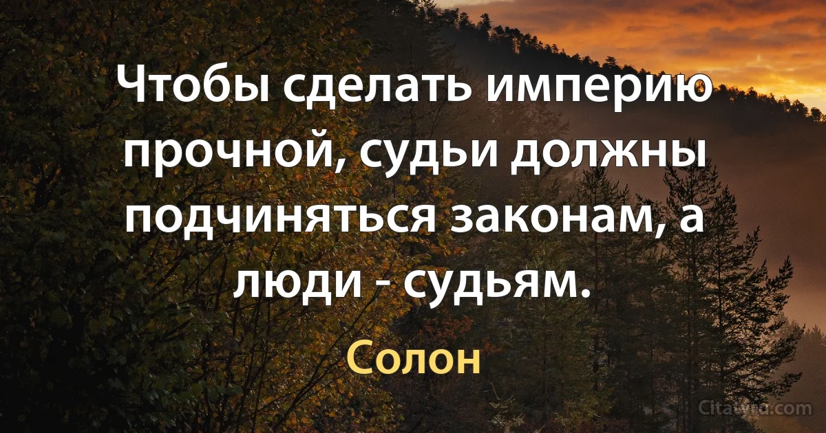 Чтобы сделать империю прочной, судьи должны подчиняться законам, а люди - судьям. (Солон)