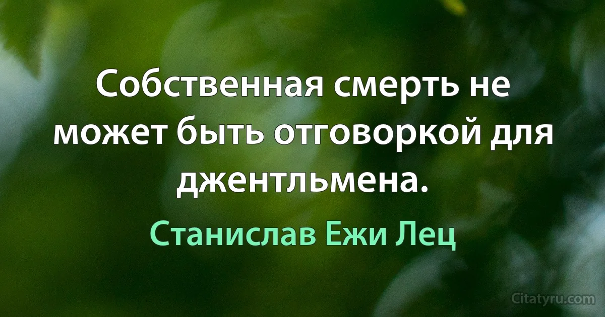 Собственная смерть не может быть отговоркой для джентльмена. (Станислав Ежи Лец)