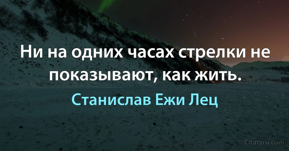 Ни на одних часах стрелки не показывают, как жить. (Станислав Ежи Лец)