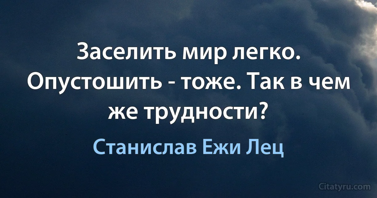 Заселить мир легко. Опустошить - тоже. Так в чем же трудности? (Станислав Ежи Лец)