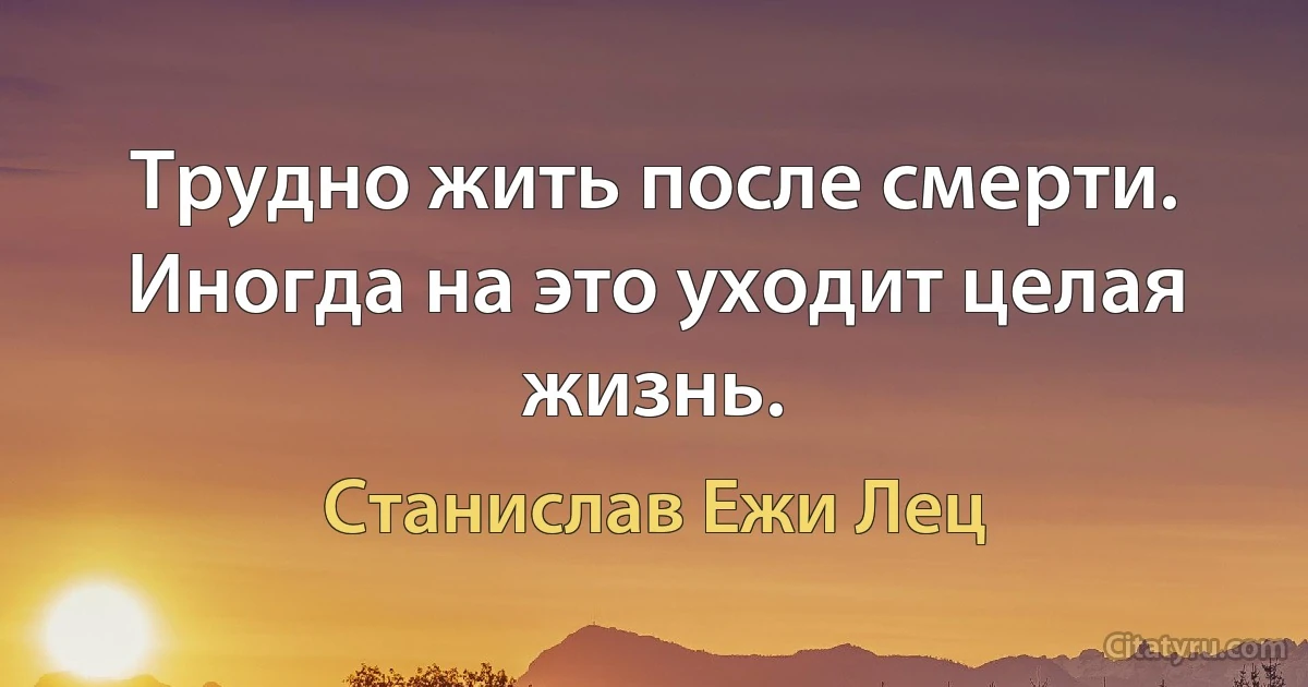 Трудно жить после смерти. Иногда на это уходит целая жизнь. (Станислав Ежи Лец)