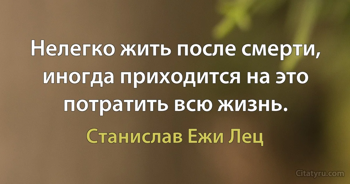 Нелегко жить после смерти, иногда приходится на это потратить всю жизнь. (Станислав Ежи Лец)