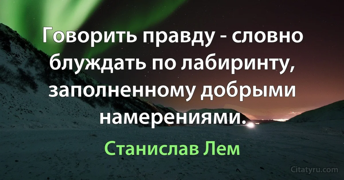 Говорить правду - словно блуждать по лабиринту, заполненному добрыми намерениями. (Станислав Лем)